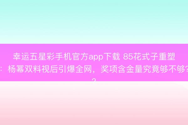 幸运五星彩手机官方app下载 85花式子重塑：杨幂双料视后引爆全网，奖项含金量究竟够不够？