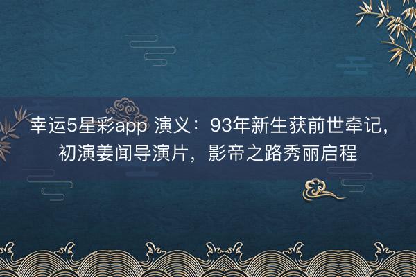 幸运5星彩app 演义：93年新生获前世牵记，初演姜闻导演片，影帝之路秀丽启程