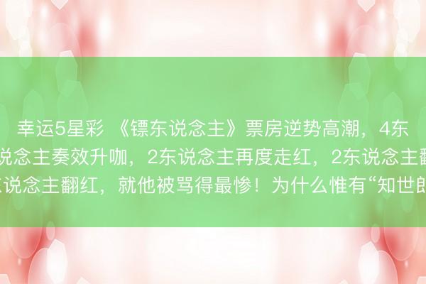 幸运5星彩 《镖东说念主》票房逆势高潮,4东说念主好评拉满,4东说念主奏效升咖,2东说念主再度走红,2东说念主翻红,就他被骂得最惨!为什么惟有“知世郎”激励全网争议?