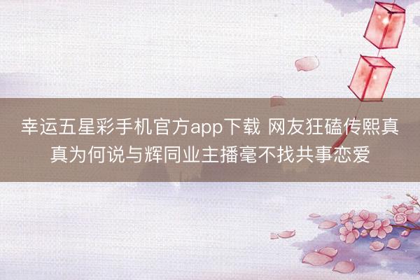 幸运五星彩手机官方app下载 网友狂磕传熙真真为何说与辉同业主播毫不找共事恋爱