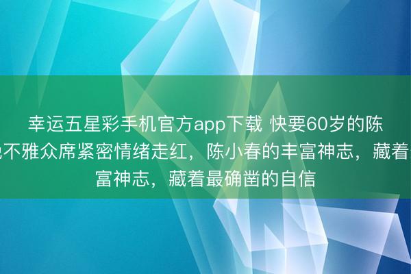 幸运五星彩手机官方app下载 快要60岁的陈小春,因春晚不雅众席紧密情绪走红,陈小春的丰富神志,藏着最确凿的自信