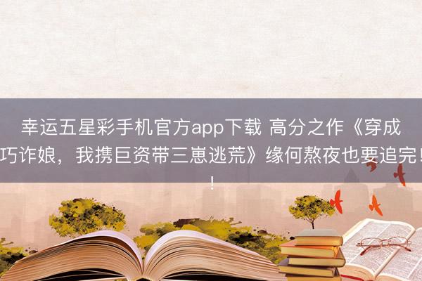 幸运五星彩手机官方app下载 高分之作《穿成巧诈娘,我携巨资带三崽逃荒》缘何熬夜也要追完!