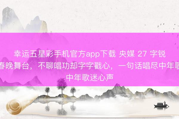 幸运五星彩手机官方app下载 央媒 27 字锐评王菲春晚舞台,不聊唱功却字字戳心,一句话唱尽中年歌迷心声