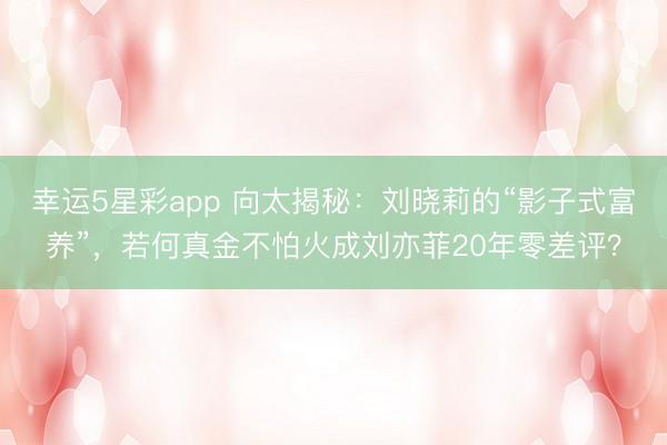 幸运5星彩app 向太揭秘：刘晓莉的“影子式富养”，若何真金不怕火成刘亦菲20年零差评？
