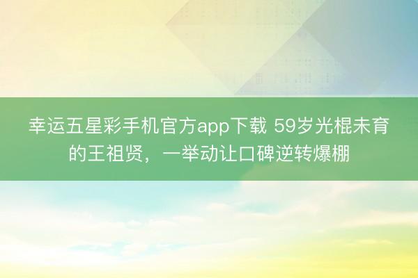 幸运五星彩手机官方app下载 59岁光棍未育的王祖贤，一举动让口碑逆转爆棚