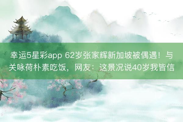 幸运5星彩app 62岁张家辉新加坡被偶遇！与关咏荷朴素吃饭，网友：这景况说40岁我皆信