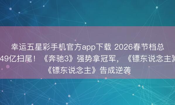 幸运五星彩手机官方app下载 2026春节档总收视率57.49亿扫尾！《奔驰3》强势拿冠军，《镖东说念主》告成逆袭
