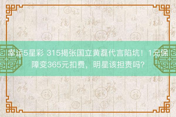 幸运5星彩 315揭张国立黄磊代言陷坑！1元保障变365元扣费，明星该担责吗？