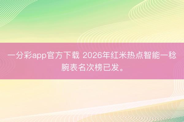 一分彩app官方下载 2026年红米热点智能一稔腕表名次榜已发。