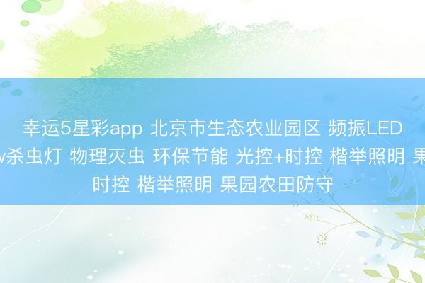 幸运5星彩app 北京市生态农业园区 频振LED太阳能500w杀虫灯 物理灭虫 环保节能 光控+时控 楷举照明 果园农田防守