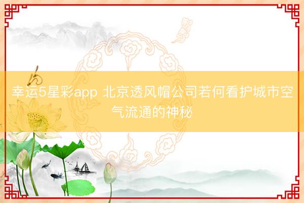 幸运5星彩app 北京透风帽公司若何看护城市空气流通的神秘