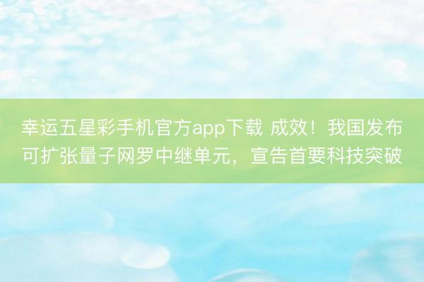 幸运五星彩手机官方app下载 成效！我国发布可扩张量子网罗中继单元，宣告首要科技突破