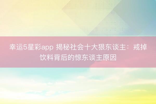 幸运5星彩app 揭秘社会十大狠东谈主：戒掉饮料背后的惊东谈主原因