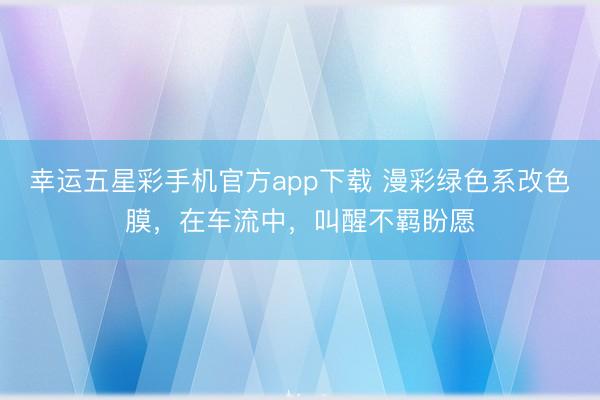 幸运五星彩手机官方app下载 漫彩绿色系改色膜，在车流中，<a href=