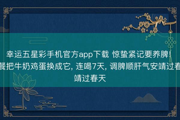 幸运五星彩手机官方app下载 惊蛰紧记要养脾! 早餐把牛奶鸡蛋换成它, 连喝7天, 调脾顺肝气安靖过春天