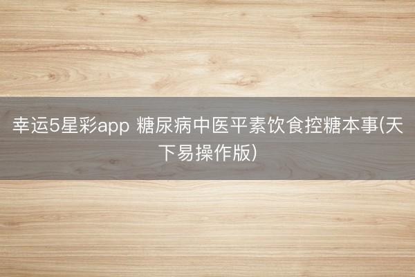 幸运5星彩app 糖尿病中医平素饮食控糖本事(天下易操作版)