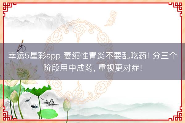 幸运5星彩app 萎缩性胃炎不要乱吃药! 分三个阶段用中成药， 重视更对症!