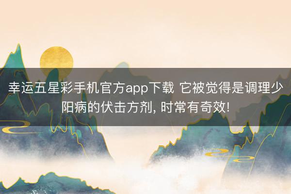 幸运五星彩手机官方app下载 它被觉得是调理少阳病的伏击方剂， 时常有奇效!