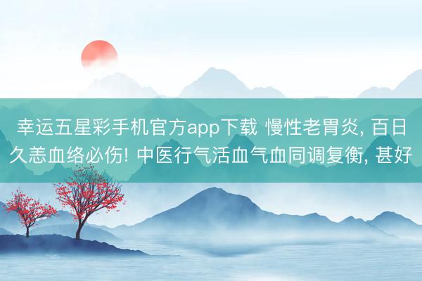 幸运五星彩手机官方app下载 慢性老胃炎， 百日久恙血络必伤! 中医行气活血气血同调复衡， 甚好